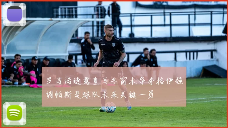 罗马诺透露皇马冬窗未争夺格伊强调帕斯是球队未来关键一员