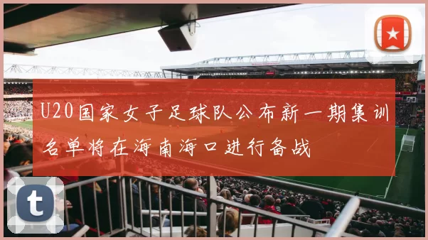 U20国家女子足球队公布新一期集训名单将在海南海口进行备战