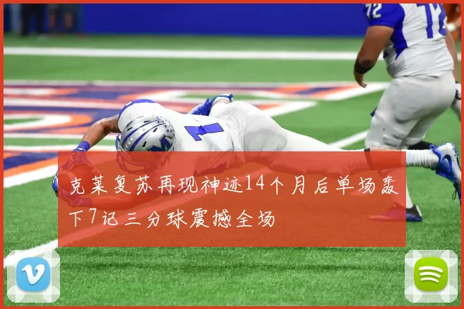 克莱复苏再现神迹14个月后单场轰下7记三分球震撼全场