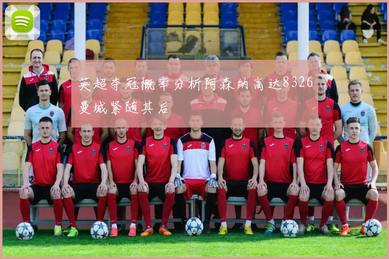 英超夺冠概率分析阿森纳高达8326曼城紧随其后