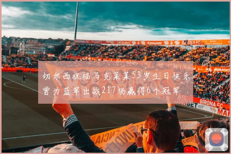 切尔西祝福马克莱莱53岁生日快乐曾为蓝军出战217场赢得6个冠军