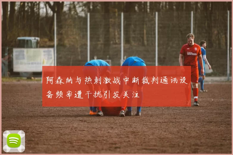 阿森纳与热刺激战中断裁判通讯设备频率遭干扰引发关注