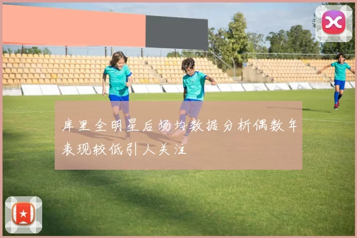 库里全明星后场均数据分析偶数年表现较低引人关注