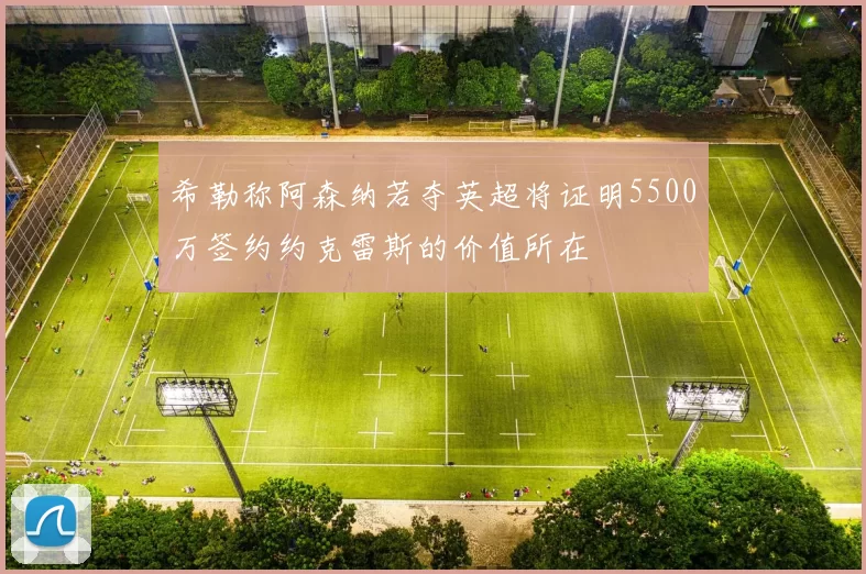 希勒称阿森纳若夺英超将证明5500万签约约克雷斯的价值所在