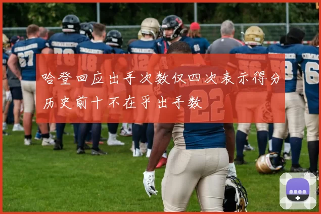 哈登回应出手次数仅四次表示得分历史前十不在乎出手数