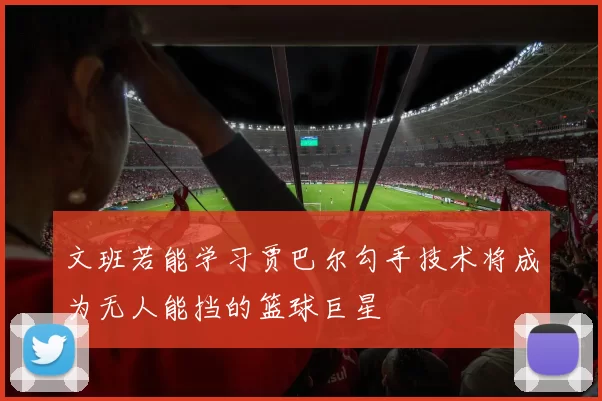 文班若能学习贾巴尔勾手技术将成为无人能挡的篮球巨星