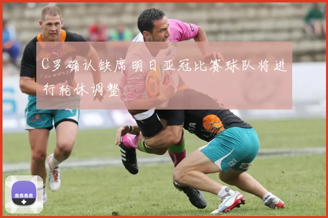 C罗确认缺席明日亚冠比赛球队将进行轮休调整