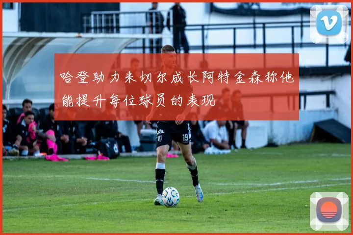 哈登助力米切尔成长阿特金森称他能提升每位球员的表现