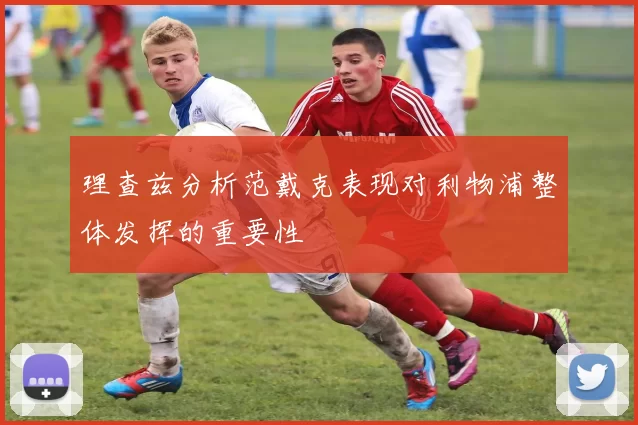 理查兹分析范戴克表现对利物浦整体发挥的重要性