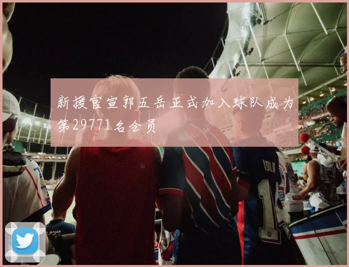 新援官宣郭五岳正式加入球队成为第29771名会员