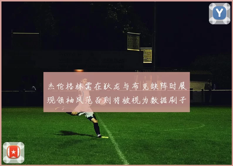 杰伦格林需在狄龙与布克缺阵时展现领袖风范否则将被视为数据刷子