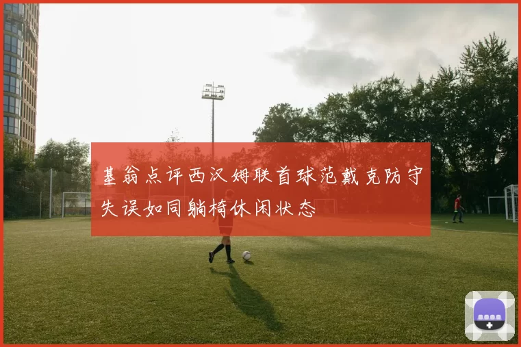 基翁点评西汉姆联首球范戴克防守失误如同躺椅休闲状态