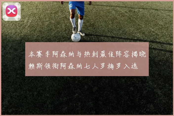 本赛季阿森纳与热刺最佳阵容揭晓赖斯领衔阿森纳七人罗梅罗入选