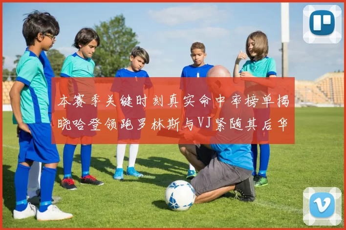 本赛季关键时刻真实命中率榜单揭晓哈登领跑罗林斯与VJ紧随其后华子位列第四