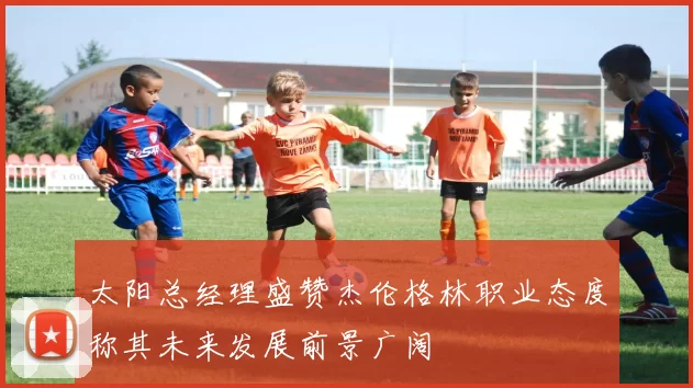 太阳总经理盛赞杰伦格林职业态度称其未来发展前景广阔