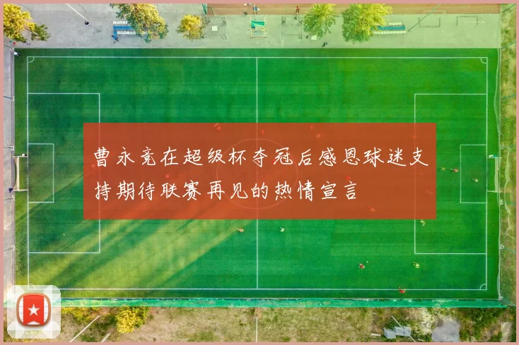 曹永竞在超级杯夺冠后感恩球迷支持期待联赛再见的热情宣言