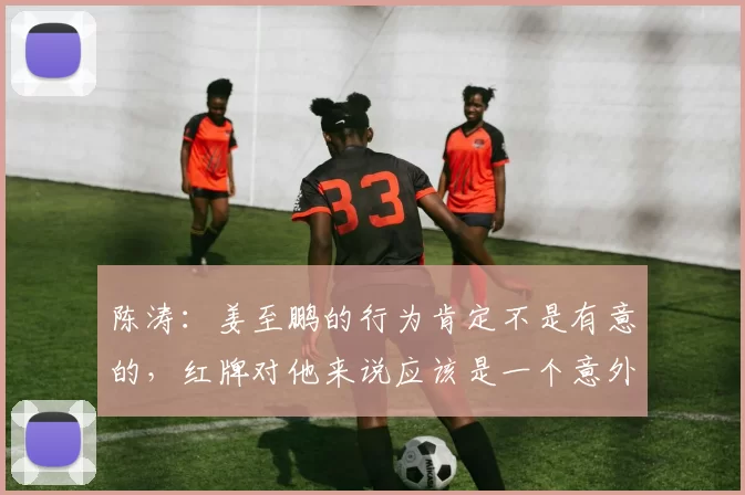 陈涛：姜至鹏的行为肯定不是有意的，红牌对他来说应该是一个意外