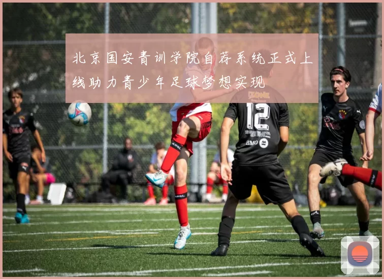 北京国安青训学院自荐系统正式上线助力青少年足球梦想实现