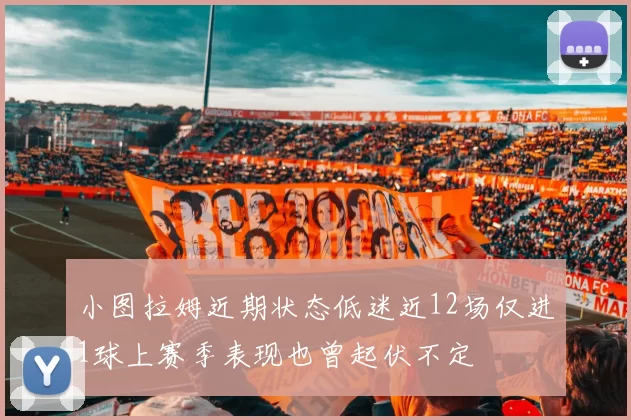 小图拉姆近期状态低迷近12场仅进1球上赛季表现也曾起伏不定