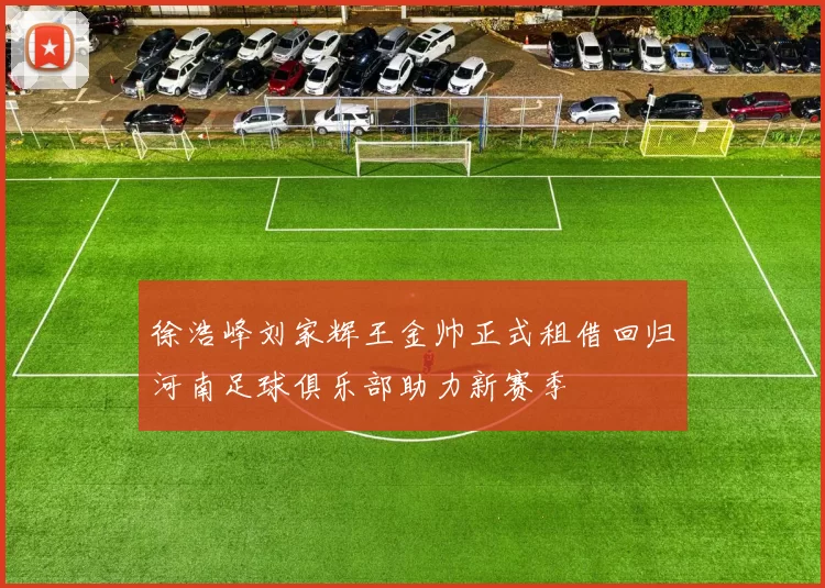 徐浩峰刘家辉王金帅正式租借回归河南足球俱乐部助力新赛季