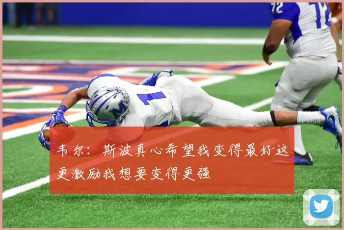 韦尔：斯波真心希望我变得最好这更激励我想要变得更强