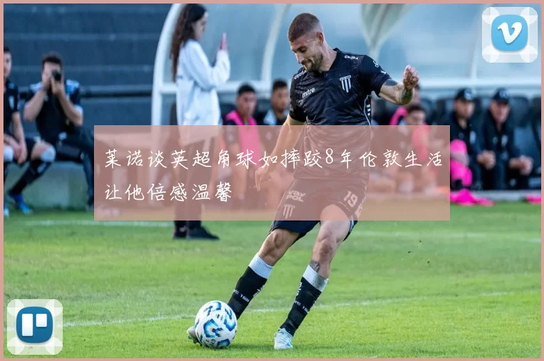 莱诺谈英超角球如摔跤8年伦敦生活让他倍感温馨