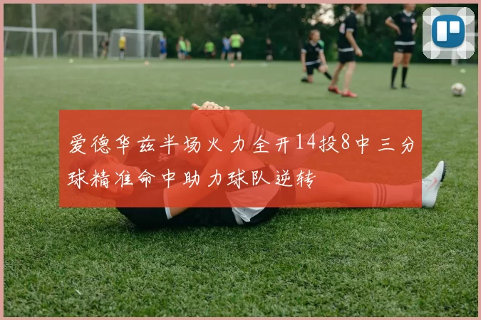 爱德华兹半场火力全开14投8中三分球精准命中助力球队逆转