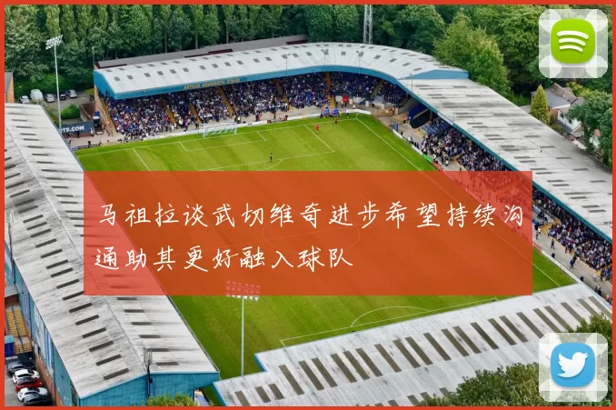 马祖拉谈武切维奇进步希望持续沟通助其更好融入球队