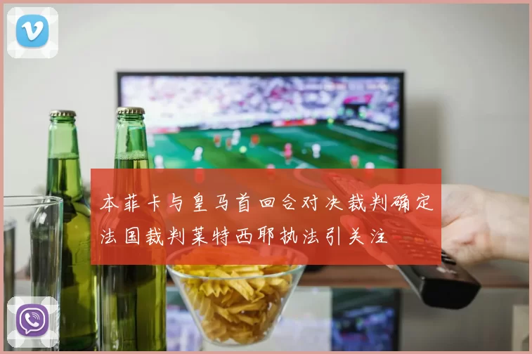 本菲卡与皇马首回合对决裁判确定法国裁判莱特西耶执法引关注