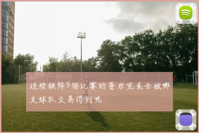 连续缺阵9场比赛的普尔究竟会被哪支球队交易得到呢