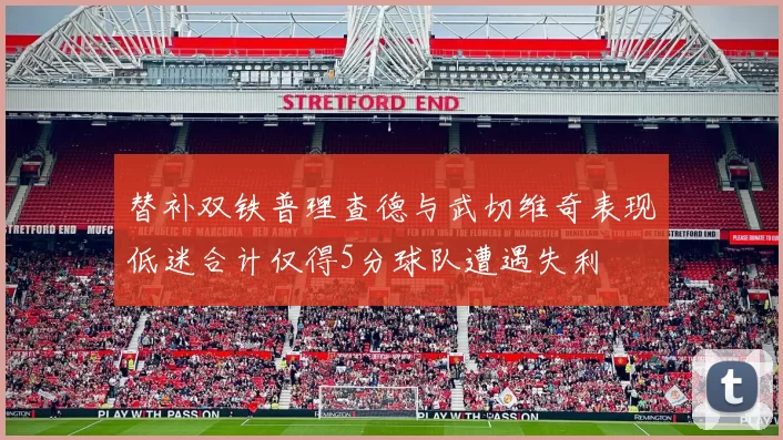 替补双铁普理查德与武切维奇表现低迷合计仅得5分球队遭遇失利