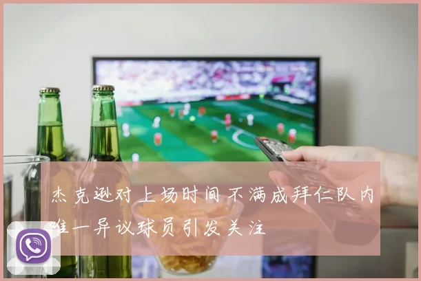 杰克逊对上场时间不满成拜仁队内唯一异议球员引发关注