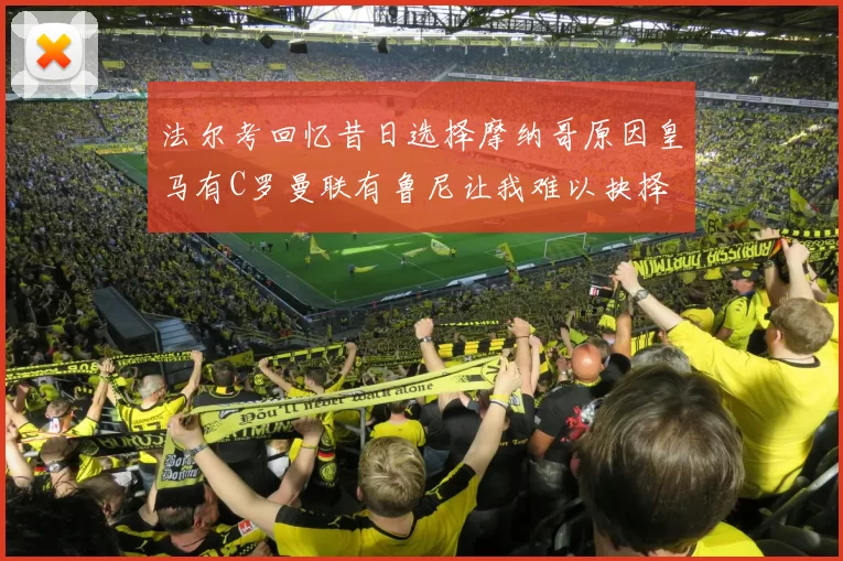 法尔考回忆昔日选择摩纳哥原因皇马有C罗曼联有鲁尼让我难以抉择