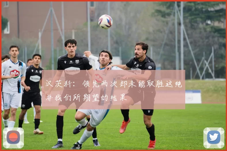 汉茨科：领先两次却未能取胜这绝非我们所期望的结果