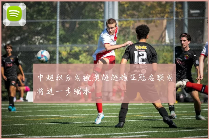中超积分或被澳超超越亚冠名额或将进一步缩水