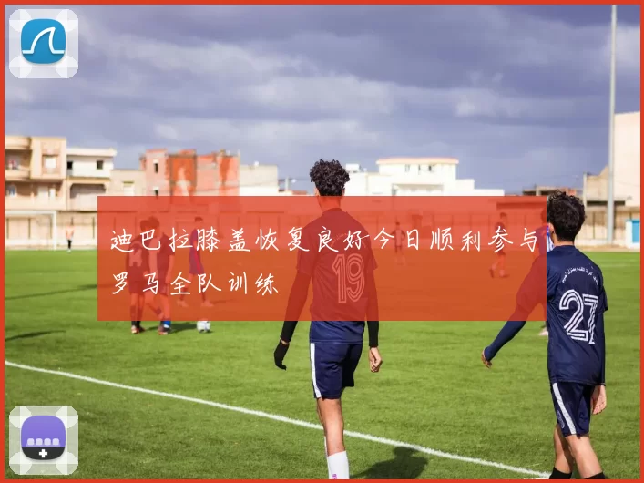 迪巴拉膝盖恢复良好今日顺利参与罗马全队训练