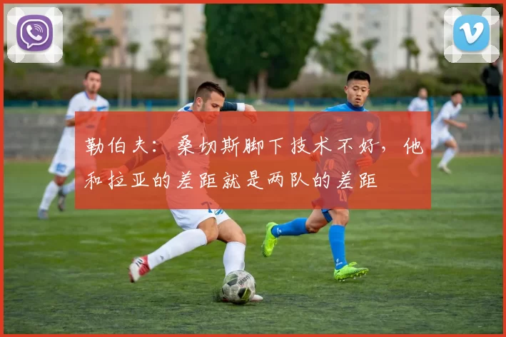 勒伯夫：桑切斯脚下技术不好，他和拉亚的差距就是两队的差距
