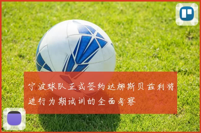 宁波球队正式签约达柳斯贝兹利将进行为期试训的全面考察