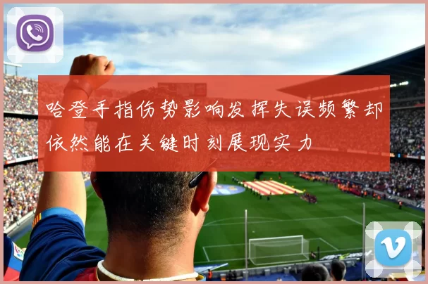 哈登手指伤势影响发挥失误频繁却依然能在关键时刻展现实力