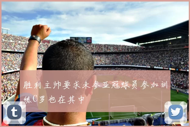 胜利主帅要求未参亚冠球员参加训练C罗也在其中