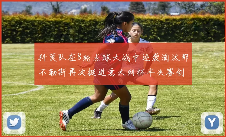 科莫队在8轮点球大战中逆袭淘汰那不勒斯再次挺进意大利杯半决赛创造历史